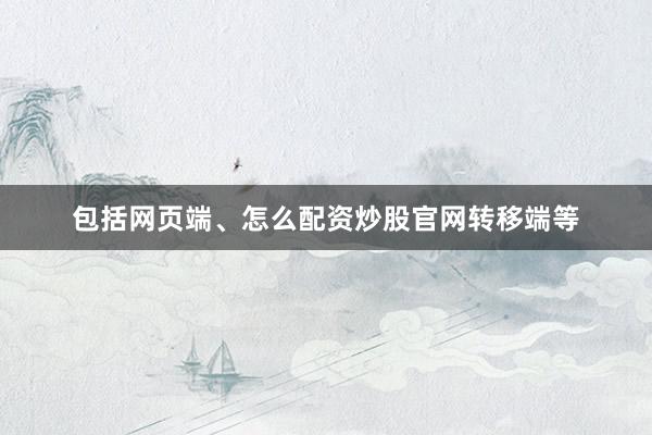 包括网页端、怎么配资炒股官网转移端等