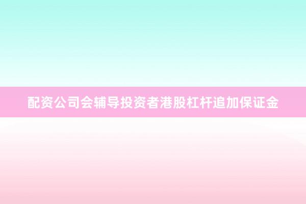 配资公司会辅导投资者港股杠杆追加保证金