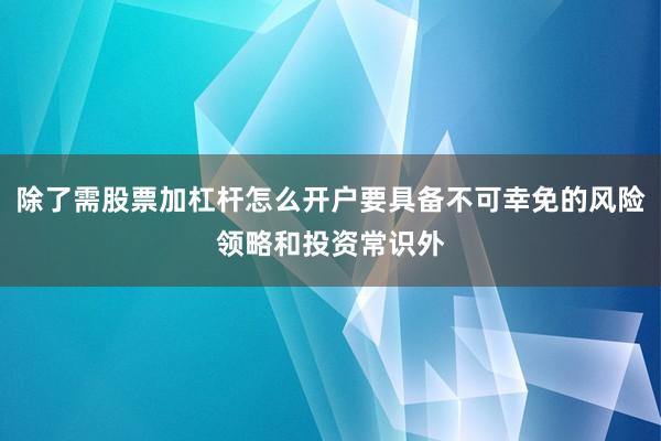 除了需股票加杠杆怎么开户要具备不可幸免的风险领略和投资常识外