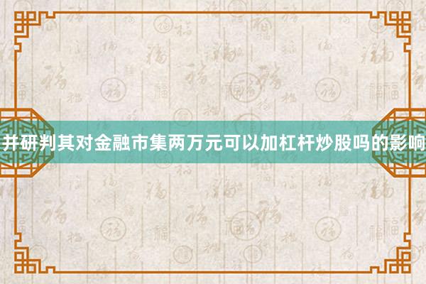 并研判其对金融市集两万元可以加杠杆炒股吗的影响