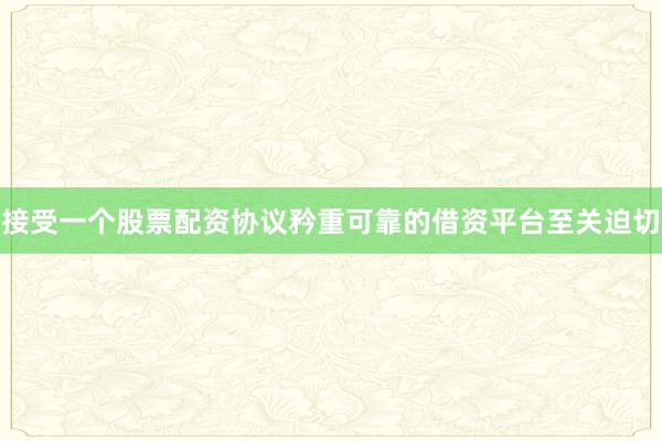 接受一个股票配资协议矜重可靠的借资平台至关迫切