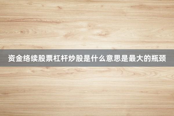 资金络续股票杠杆炒股是什么意思是最大的瓶颈