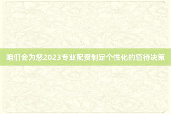 咱们会为您2023专业配资制定个性化的管待决策