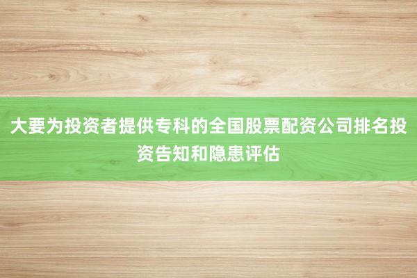 大要为投资者提供专科的全国股票配资公司排名投资告知和隐患评估