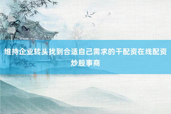维持企业转头找到合适自己需求的干配资在线配资炒股事商