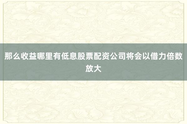 那么收益哪里有低息股票配资公司将会以借力倍数放大
