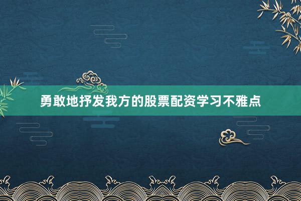 勇敢地抒发我方的股票配资学习不雅点