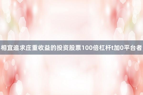 相宜追求庄重收益的投资股票100倍杠杆t加0平台者