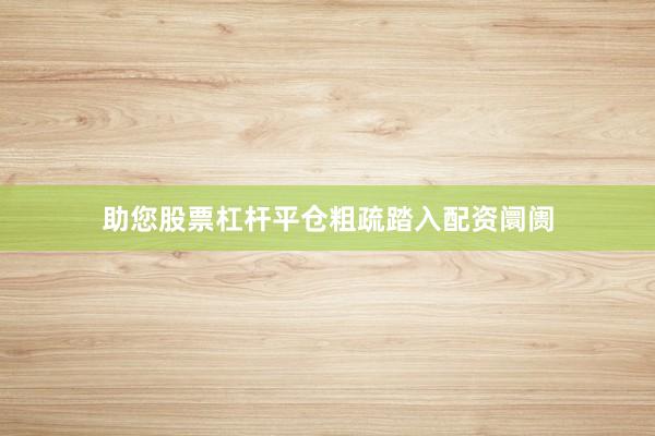 助您股票杠杆平仓粗疏踏入配资阛阓