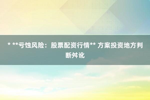 * **亏蚀风险：股票配资行情** 方案投资地方判断舛讹