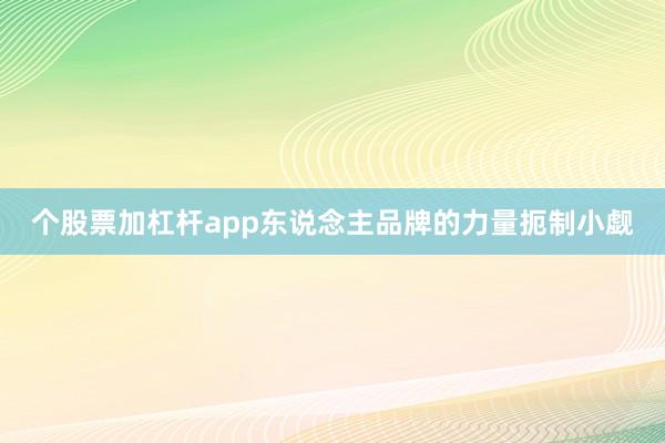个股票加杠杆app东说念主品牌的力量扼制小觑