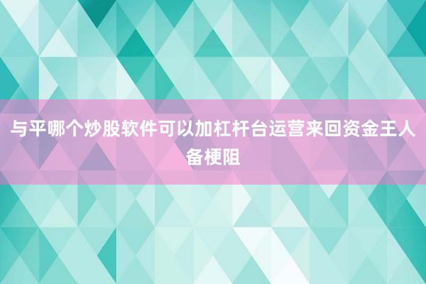 与平哪个炒股软件可以加杠杆台运营来回资金王人备梗阻
