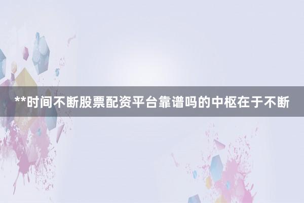 **时间不断股票配资平台靠谱吗的中枢在于不断