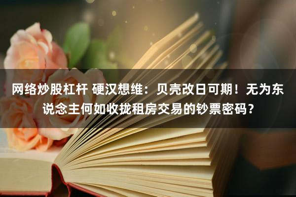 网络炒股杠杆 硬汉想维:贝壳改日可期!无为东说念主何如收拢租房交易的钞票密码?