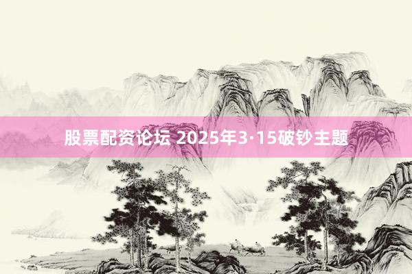 股票配资论坛 2025年3·15破钞主题