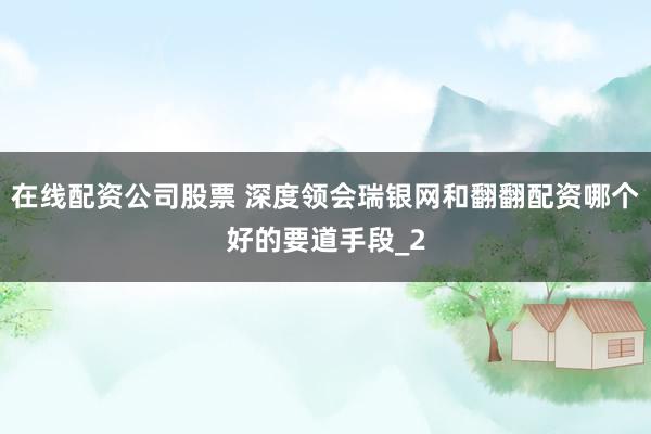 在线配资公司股票 深度领会瑞银网和翻翻配资哪个好的要道手段_2