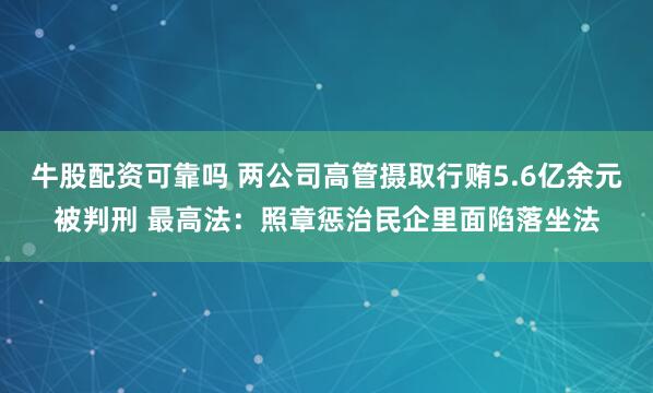 牛股配资可靠吗 两公司高管摄取行贿5.6亿余元被判刑 最高法：照章惩治民企里面陷落坐法