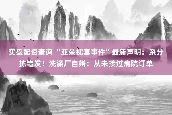 实盘配资查询 “亚朵枕套事件”最新声明：系分拣错发！洗涤厂自辩：从未接过病院订单