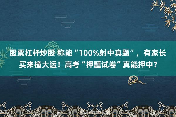 股票杠杆炒股 称能“100%射中真题”，有家长买来撞大运！高考“押题试卷”真能押中？