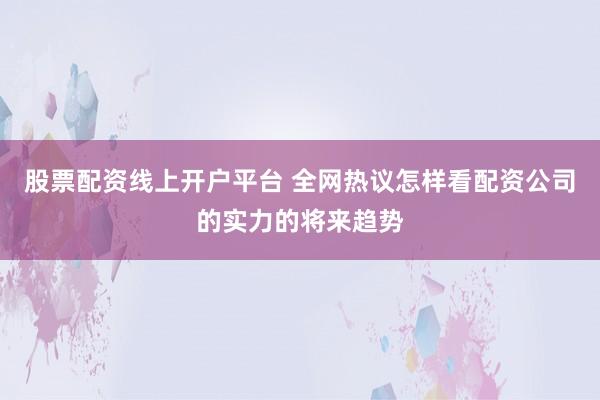 股票配资线上开户平台 全网热议怎样看配资公司的实力的将来趋势