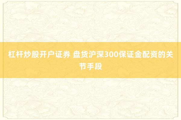 杠杆炒股开户证券 盘货沪深300保证金配资的关节手段