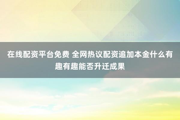 在线配资平台免费 全网热议配资追加本金什么有趣有趣能否升迁成果
