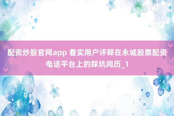 配资炒股官网app 着实用户评释在永城股票配资电话平台上的踩坑阅历_1