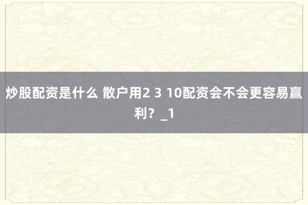 炒股配资是什么 散户用2 3 10配资会不会更容易赢利?_1