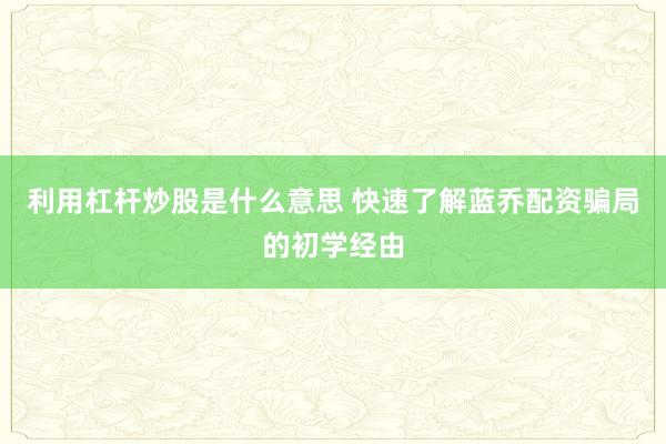 利用杠杆炒股是什么意思 快速了解蓝乔配资骗局的初学经由