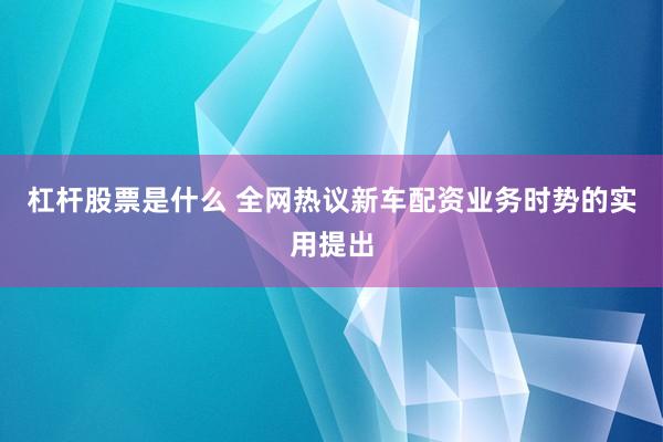 杠杆股票是什么 全网热议新车配资业务时势的实用提出