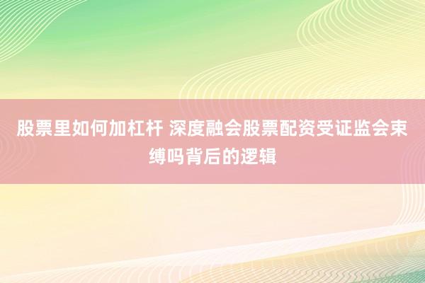 股票里如何加杠杆 深度融会股票配资受证监会束缚吗背后的逻辑