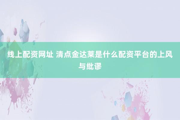 线上配资网址 清点金达莱是什么配资平台的上风与纰谬
