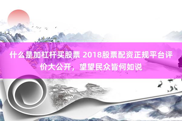 什么是加杠杆买股票 2018股票配资正规平台评价大公开,望望民众皆何如说