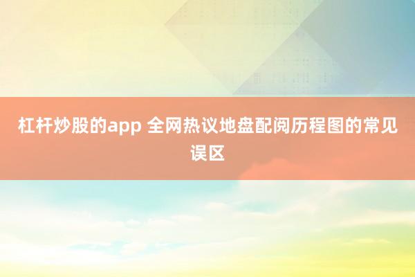 杠杆炒股的app 全网热议地盘配阅历程图的常见误区