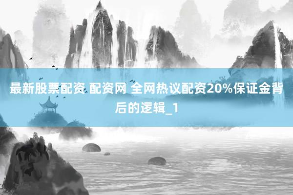 最新股票配资 配资网 全网热议配资20%保证金背后的逻辑_1