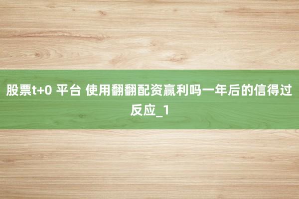 股票t+0 平台 使用翻翻配资赢利吗一年后的信得过反应_1