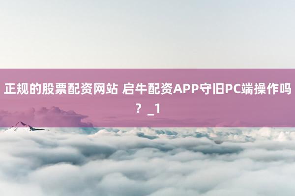正规的股票配资网站 启牛配资APP守旧PC端操作吗?_1