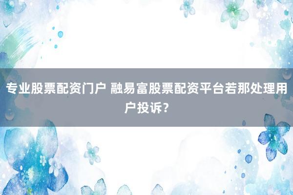 专业股票配资门户 融易富股票配资平台若那处理用户投诉?