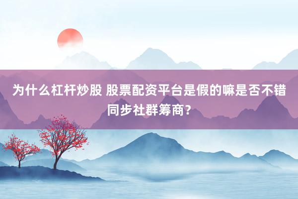 为什么杠杆炒股 股票配资平台是假的嘛是否不错同步社群筹商?