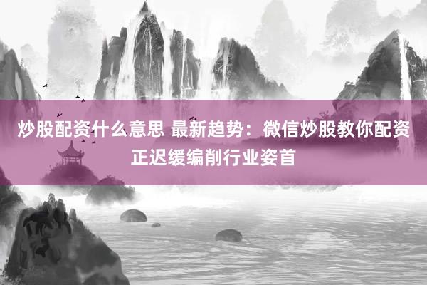 炒股配资什么意思 最新趋势:微信炒股教你配资正迟缓编削行业姿首