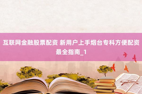 互联网金融股票配资 新用户上手烟台专科方便配资最全指南_1