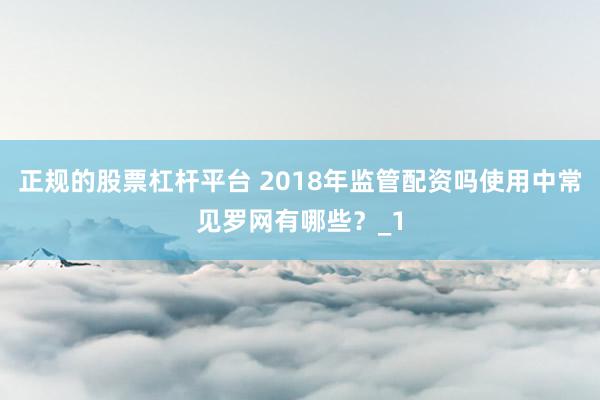 正规的股票杠杆平台 2018年监管配资吗使用中常见罗网有哪些？_1