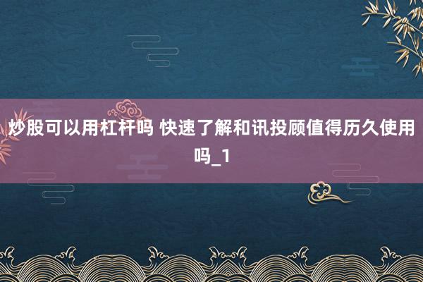 炒股可以用杠杆吗 快速了解和讯投顾值得历久使用吗_1