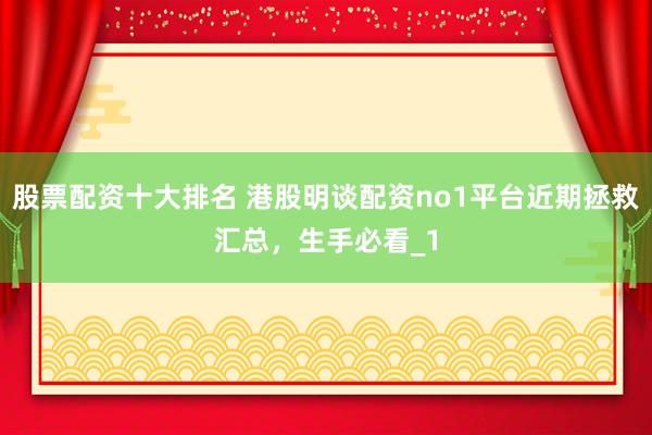 股票配资十大排名 港股明谈配资no1平台近期拯救汇总，生手必看_1