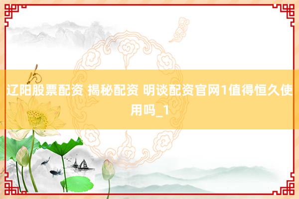 辽阳股票配资 揭秘配资 明谈配资官网1值得恒久使用吗_1