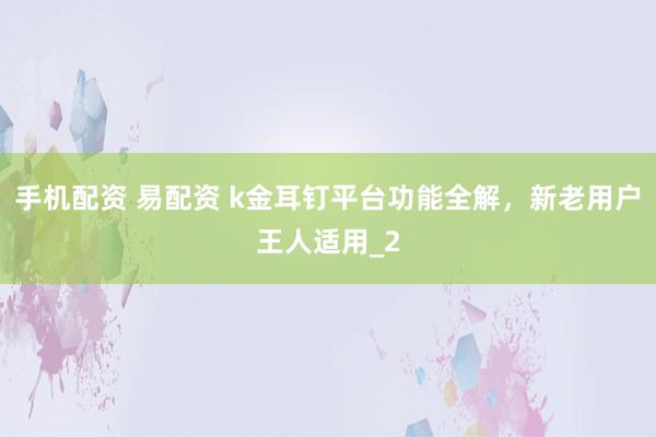 手机配资 易配资 k金耳钉平台功能全解，新老用户王人适用_2