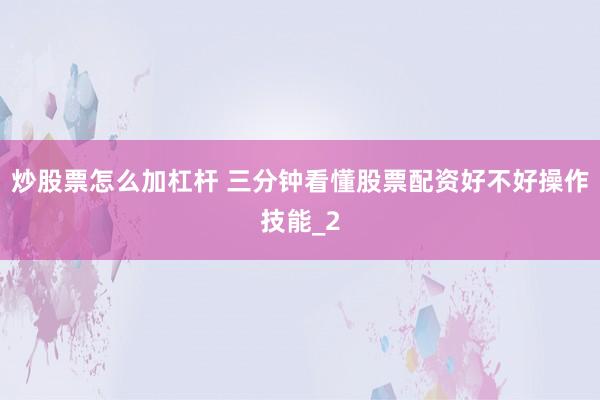 炒股票怎么加杠杆 三分钟看懂股票配资好不好操作技能_2