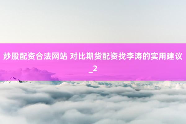 炒股配资合法网站 对比期货配资找李涛的实用建议_2