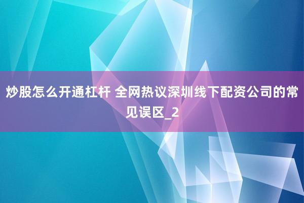 炒股怎么开通杠杆 全网热议深圳线下配资公司的常见误区_2