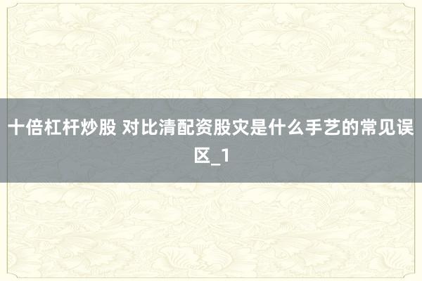 十倍杠杆炒股 对比清配资股灾是什么手艺的常见误区_1